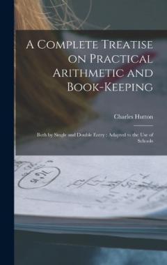 A Complete Treatise on Practical Arithmetic and Book-keeping: Both by Single and Double Entry: Adapted to the use of Schools