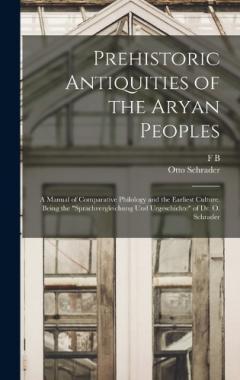 Coperta cărții Prehistoric Antiquities of the Aryan Peoples: A Manual of Comparative Philology and the Earliest Culture. Being the "Sprachvergleichung und Urgeschichte" of Dr. O. Schrader