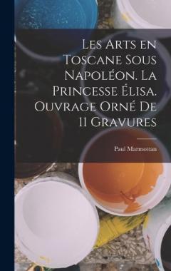 Coperta cărții Les arts en Toscane sous Napoléon. La princesse Élisa. Ouvrage orné de 11 gravures