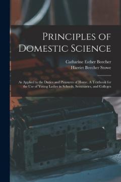 Principles of Domestic Science; as Applied to the Duties and Pleasures of Home. A Textbook for the use of Young Ladies in Schools, Seminaries, and Colleges