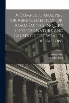 A Complete Analysis, or Abridgement, of Dr. Adam Smith's Inquiry Into the Nature and Causes of the Wealth of Nations