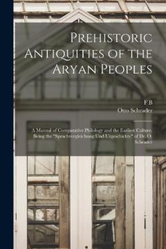 Coperta cărții Prehistoric Antiquities of the Aryan Peoples: A Manual of Comparative Philology and the Earliest Culture. Being the "Sprachvergleichung und Urgeschichte" of Dr. O. Schrader