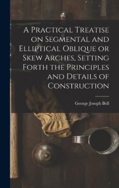 Coperta cărții A Practical Treatise on Segmental and Elliptical Oblique or Skew Arches, Setting Forth the Principles and Details of Construction