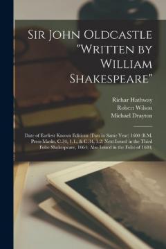 Coperta cărții Sir John Oldcastle "written by William Shakespeare"; Date of Earliest Known Editions (two in Same Year) 1600 (B.M. Press-marks, C.34, 1.1., & C.34, 1.2) Next Issued in the Third Folio Shakespeare, 1664; Also Issued in the Folio of 1684;