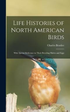 Life Histories of North American Birds: With Special Reference to Their Breeding Habits and Eggs
