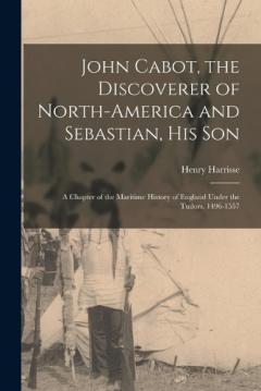 Coperta cărții John Cabot, the Discoverer of North-America and Sebastian, his son; a Chapter of the Maritime History of England Under the Tudors, 1496-1557