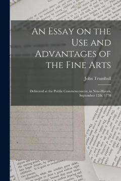 An Essay on the use and Advantages of the Fine Arts: Delivered at the Public Commencement, in New-Haven. September 12th. 1770