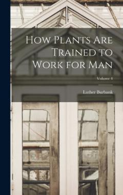 How Plants are Trained to Work for man; Volume 4