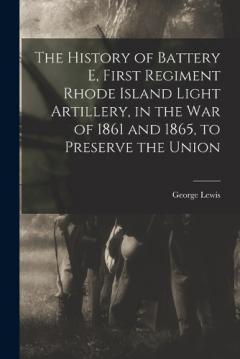 The History of Battery E, First Regiment Rhode Island Light Artillery, in the war of 1861 and 1865, to Preserve the Union