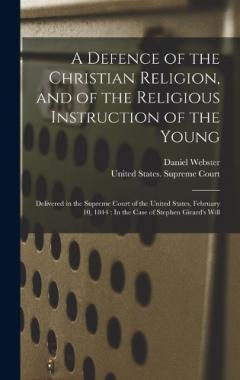 A Defence of the Christian Religion, and of the Religious Instruction of the Young: Delivered in the Supreme Court of the United States, February 10, 1844: In the Case of Stephen Girard's Will