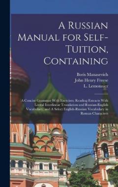 A Russian Manual for Self-tuition, Containing: A Concise Grammar With Exercises; Reading Extracts With Literal Interlinear Translation and Russian-English Vocabulary; and A Select English-Russian Vocabulary in Roman Characters