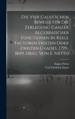 Die vier Gauss'schen Beweise für die Zerlegung ganzer algebraischer Functionen in reele Factoren erssten oder zweiten Grades, 1799-1849. Hrsg. von E. Netto