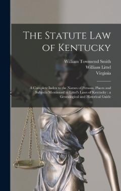 The Statute law of Kentucky: A Complete Index to the Names of Persons, Places and Subjects Mentioned in Littel's Laws of Kentucky: a Genealogical and Historical Guide