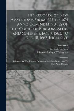 The Records of New Amsterdam From 1653 to 1674 Anno Domini: Minutes of the Court of Burgomasters and Schepens, Jan. 3, 1662, to Dec. 18, 1663, Inclusive: Volume 4 Of The Records Of New Amsterdam From 1653 To 1674 Anno Domini