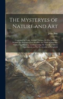 The Mysteryes of Nature and Art: Conteined in Foure Severall Tretises, the First of Water Workes, the Second of Fyer Workes, the Third of Drawing, Colouring, Painting, and Engrauing, the Fourth of Divers Experiments, as wel Serviceable as Delightful