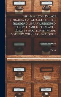 The Hamilton Palace Libraries. Catalogue of ... the Beckford Library, Removed From Hamilton Palace ... Sold by Auction by Mssrs. Sotheby, Wilkinson & Hodge: Vol 3-4