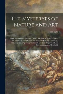 The Mysteryes of Nature and Art: Conteined in Foure Severall Tretises, the First of Water Workes, the Second of Fyer Workes, the Third of Drawing, Colouring, Painting, and Engrauing, the Fourth of Divers Experiments, as wel Serviceable as Delightful