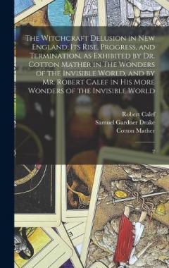The Witchcraft Delusion in New England; its Rise, Progress, and Termination, as Exhibited by Dr. Cotton Mather in The Wonders of the Invisible World, and by Mr. Robert Calef in his More Wonders of the Invisible World: 2