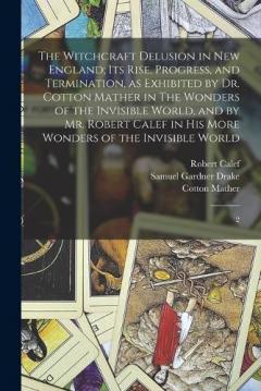 The Witchcraft Delusion in New England; its Rise, Progress, and Termination, as Exhibited by Dr. Cotton Mather in The Wonders of the Invisible World, and by Mr. Robert Calef in his More Wonders of the Invisible World: 2