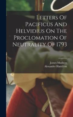 Letters Of Pacificus And Helvidius On The Proclomation Of Neutrality Of 1793