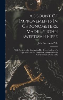 Account Of Improvements In Chronometers, Made By John Sweetman Eiffe: With An Appendix, Containing Mr. Robert Molyneux"s Specification Of A Patent For Improvements In Chronometers. (mit 5 Taff.)