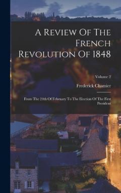 A Review Of The French Revolution Of 1848: From The 24th Of February To The Election Of The First President; Volume 2