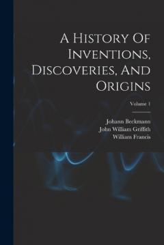 A History Of Inventions, Discoveries, And Origins; Volume 1