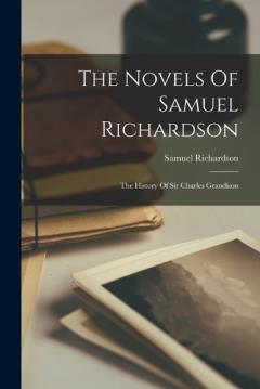 The Novels Of Samuel Richardson: The History Of Sir Charles Grandison