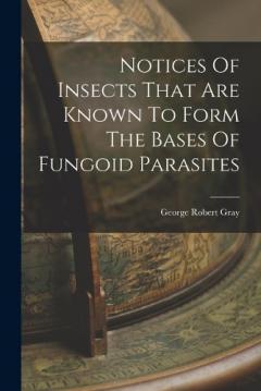 Coperta cărții Notices Of Insects That Are Known To Form The Bases Of Fungoid Parasites