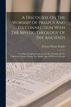 Coperta cărții A Discourse On The Worship Of Priapus And Its Connection With The Mystic Theology Of The Ancients: To Which Is Added An Essay On The Worship Of The Generative Powers During The Middle Ages Of Western Europe