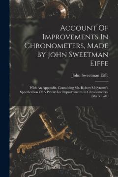 Account Of Improvements In Chronometers, Made By John Sweetman Eiffe: With An Appendix, Containing Mr. Robert Molyneux"s Specification Of A Patent For Improvements In Chronometers. (mit 5 Taff.)