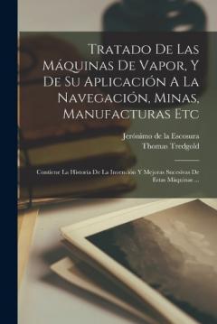 Coperta cărții Tratado De Las Máquinas De Vapor, Y De Su Aplicación A La Navegación, Minas, Manufacturas Etc: Contiene La Historia De La Invención Y Mejoras Sucesivas De Estas Máquinas ...