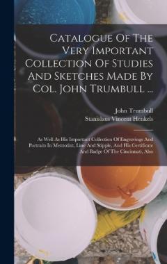 Catalogue Of The Very Important Collection Of Studies And Sketches Made By Col. John Trumbull ...: As Well As His Important Collection Of Engravings And Portraits In Mezzotint, Line And Stipple, And His Certificate And Badge Of The Cincinnati, Also