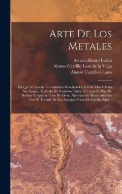 Arte De Los Metales: En Que Se Enseña El Verdadero Beneficio De Los De Oro Y Plata Por Azogue: El Modo De Fundirlos Todos, Y Como Se Han De Refinar Y Apartar Unos De Otros. Nuevamente Ahora Añadido Con El Tratado De Las Antiguas Minas De España, Que.