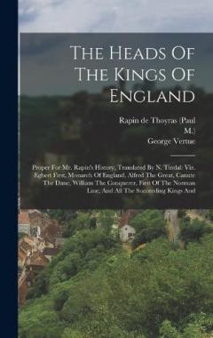 The Heads Of The Kings Of England: Proper For Mr. Rapin's History, Translated By N. Tindal: Viz. Egbert First, Monarch Of England, Alfred The Great, Canute The Dane, William The Conquerer, First Of The Norman Line, And All The Succeeding Kings And