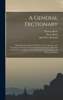 Coperta cărții A General Dictionary: Historical And Critical: In Which A New And Accurate Translation Of That Of The Celebrated Mr. Bayle, With The Corrections And Observations Printed In The Late Edition At Paris, Is Included