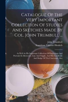 Catalogue Of The Very Important Collection Of Studies And Sketches Made By Col. John Trumbull ...: As Well As His Important Collection Of Engravings And Portraits In Mezzotint, Line And Stipple, And His Certificate And Badge Of The Cincinnati, Also