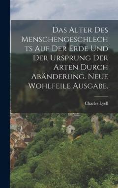 Das Alter des Menschengeschlechts auf der Erde und der Ursprung der Arten durch Abänderung. Neue wohlfeile Ausgabe.