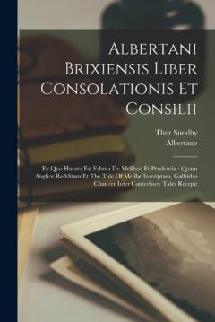 Albertani Brixiensis Liber Consolationis Et Consilii: Ex Quo Hausta Est Fabula De Melibeo Et Prudentia: Quam Anglice Redditam Et The Tale Of Melibe Inscriptam, Galfridus Chaucer Inter Canterbury Tales Recepit