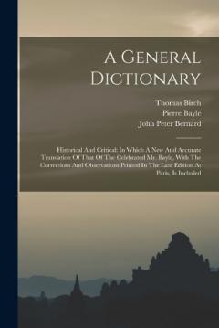 Coperta cărții A General Dictionary: Historical And Critical: In Which A New And Accurate Translation Of That Of The Celebrated Mr. Bayle, With The Corrections And Observations Printed In The Late Edition At Paris, Is Included