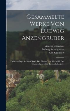 Gesammelte Werke von Ludwig Anzengruber: Dritte Auflage, sechster Band: der Pfarrer von Kirchfeld, der Meineidbauer. die Kreuzelschreiber.