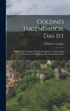 Goldnes Tugendbuch, Das Ist: Werke Und Uebungen Der Drei Göttlichen Tugenden Des Glaubens, Der Hoffnung, Der Liebe: erster Theil
