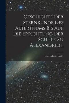 Geschichte der Sternkunde des Alterthums bis auf die Errichtung der Schule zu Alexandrien.