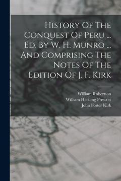History Of The Conquest Of Peru ... Ed. By W. H. Munro ... And Comprising The Notes Of The Edition Of J. F. Kirk
