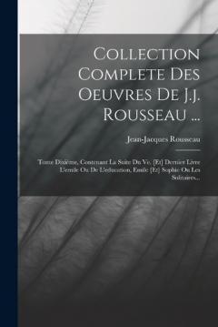 Collection Complete Des Oeuvres De J.j. Rousseau ...: Tome Dixième, Contenant La Suite Du Ve. [et] Dernier Livre L'emile Ou De L'education, Emile [et] Sophie Ou Les Solitaires...