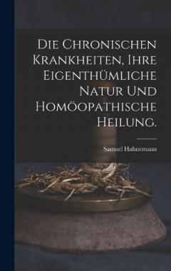 Die chronischen Krankheiten, ihre eigenthümliche Natur und homöopathische Heilung.