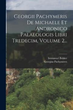 Coperta cărții Georgii Pachymeris De Michaele Et Andronico Palaeologis Libri Tredecim, Volume 2...