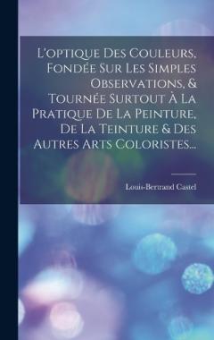 L'optique Des Couleurs, Fondée Sur Les Simples Observations, & Tournée Surtout À La Pratique De La Peinture, De La Teinture & Des Autres Arts Coloristes...