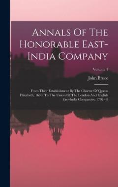 Annals Of The Honorable East-india Company: From Their Establishment By The Charter Of Queen Elizabeth, 1600, To The Union Of The London And English East-india Companies, 1707 - 8; Volume 1