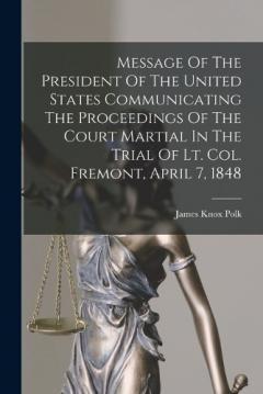 Message Of The President Of The United States Communicating The Proceedings Of The Court Martial In The Trial Of Lt. Col. Fremont, April 7, 1848